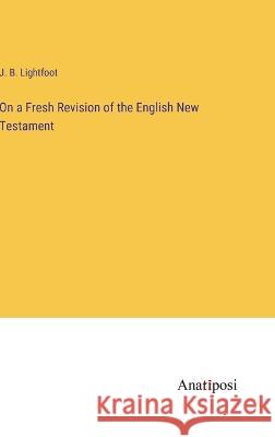On a Fresh Revision of the English New Testament J. B. Lightfoot 9783382109776
