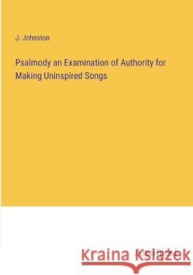 Psalmody an Examination of Authority for Making Uninspired Songs J. Johnston 9783382112646 Anatiposi Verlag