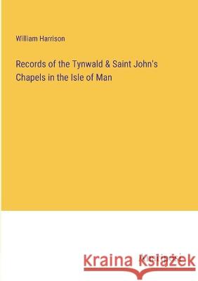 Records of the Tynwald & Saint John\'s Chapels in the Isle of Man William Harrison 9783382112707