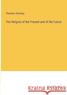 The Religion of the Present and of the Future Theodore Woolsey 9783382113087