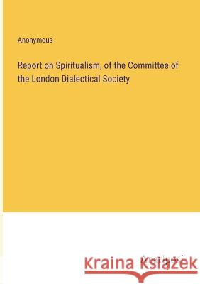 Report on Spiritualism, of the Committee of the London Dialectical Society Anonymous 9783382113247