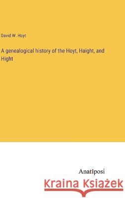 A genealogical history of the Hoyt, Haight, and Hight David W. Hoyt 9783382116439