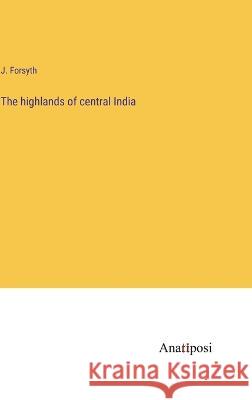 The highlands of central India J. Forsyth 9783382118556 Anatiposi Verlag