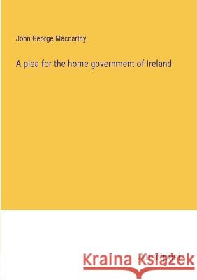 A plea for the home government of Ireland John George MacCarthy 9783382118969 Anatiposi Verlag