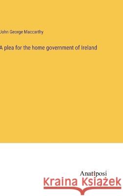 A plea for the home government of Ireland John George MacCarthy 9783382118976