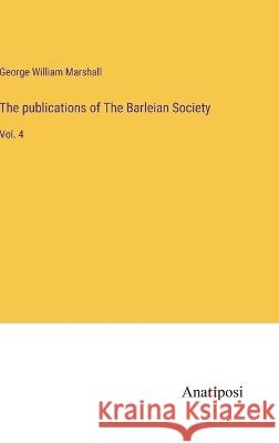 The publications of The Barleian Society: Vol. 4 George William Marshall 9783382119218