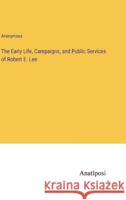 The Early Life, Campaigns, and Public Services of Robert E. Lee Anonymous 9783382120252 Anatiposi Verlag