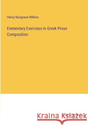 Elementary Exercises in Greek Prose Composition Henry Musgrave Wilkins 9783382120306