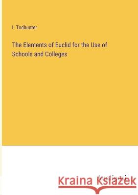 The Elements of Euclid for the Use of Schools and Colleges I. Todhunter 9783382120382 Anatiposi Verlag