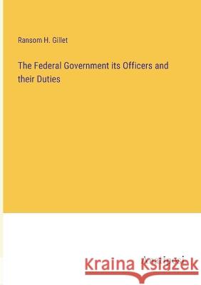 The Federal Government its Officers and their Duties Ransom H. Gillet 9783382120481
