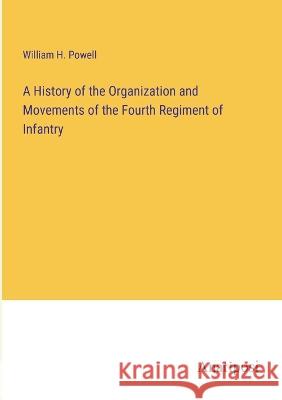 A History of the Organization and Movements of the Fourth Regiment of Infantry William H. Powell 9783382120849