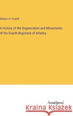 A History of the Organization and Movements of the Fourth Regiment of Infantry William H. Powell 9783382120856