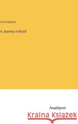 A Journey in Brazil Louis Agassiz 9783382121075 Anatiposi Verlag