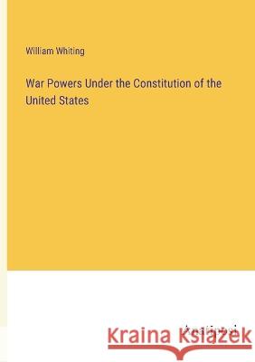 War Powers Under the Constitution of the United States William Whiting 9783382122300 Anatiposi Verlag