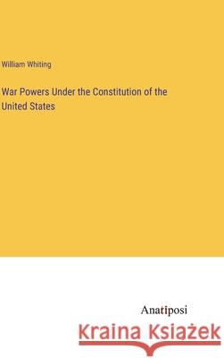 War Powers Under the Constitution of the United States William Whiting 9783382122317 Anatiposi Verlag