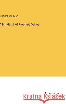 A Handefull of Pleasant Delites Clement Robinson 9783382122690