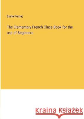 The Elementary French Class Book for the use of Beginners Emile Pernet 9783382123086