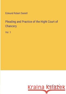 Pleading and Practice of the Hight Court of Chancery: Vol. 1 Edmund Robert Daniell 9783382123161 Anatiposi Verlag