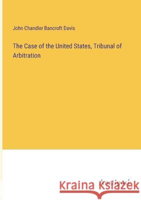 The Case of the United States, Tribunal of Arbitration John Chandler Bancrof 9783382124328