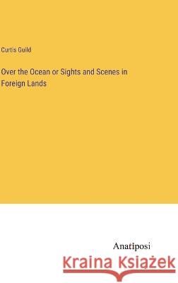 Over the Ocean or Sights and Scenes in Foreign Lands Curtis Guild 9783382125196