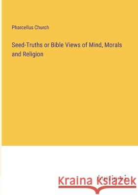 Seed-Truths or Bible Views of Mind, Morals and Religion Pharcellus Church 9783382125363