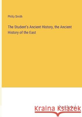 The Student\'s Ancient History, the Ancient History of the East Philip Smith 9783382125400