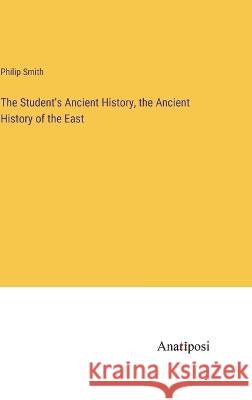 The Student\'s Ancient History, the Ancient History of the East Philip Smith 9783382125417