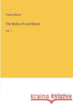 The Works of Lord Bacon: Vol. 1 Francis Bacon   9783382126001 Anatiposi Verlag