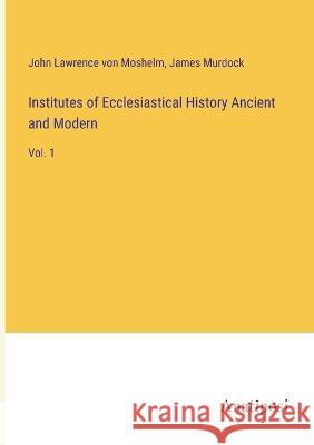 Institutes of Ecclesiastical History Ancient and Modern: Vol. 1 John Lawrence Von Moshelm James Murdock  9783382126582