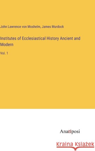 Institutes of Ecclesiastical History Ancient and Modern: Vol. 1 John Lawrence Von Moshelm James Murdock  9783382126599 Anatiposi Verlag