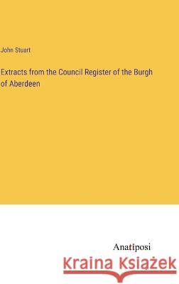 Extracts from the Council Register of the Burgh of Aberdeen John Stuart   9783382126674 Anatiposi Verlag