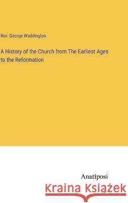 A History of the Church from The Earliest Ages to the Reformation REV George Waddington   9783382128531