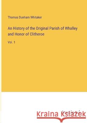 An History of the Original Parish of Whalley and Honor of Clitheroe: Vol. 1 Thomas Dunham Whitaker   9783382129002