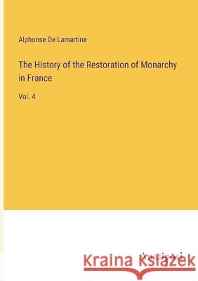 The History of the Restoration of Monarchy in France: Vol. 4 Alphonse De Lamartine   9783382129507 Anatiposi Verlag