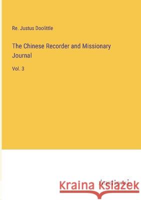 The Chinese Recorder and Missionary Journal: Vol. 3 Re Justus Doolittle 9783382130961