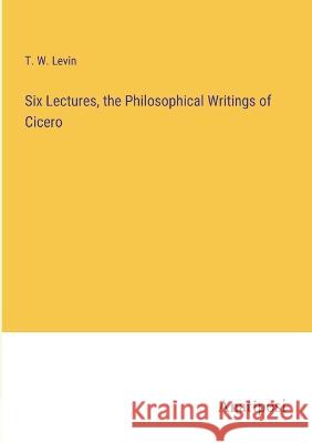 Six Lectures, the Philosophical Writings of Cicero T. W. Levin 9783382131401 Anatiposi Verlag