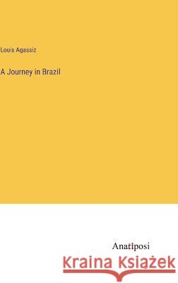 A Journey in Brazil Louis Agassiz 9783382131456 Anatiposi Verlag