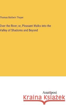 Over the River; or, Pleasant Walks into the Valley of Shadoms and Beyond Thomas Baldwin Thayer 9783382131937 Anatiposi Verlag