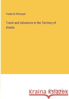 Travel and Adventure in the Territory of Alaska Frederick Whymper   9783382132125 Anatiposi Verlag