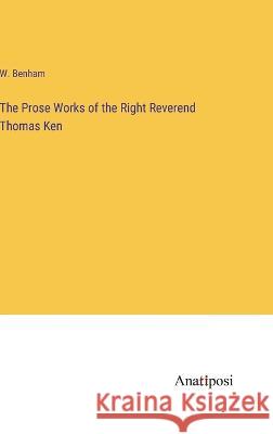 The Prose Works of the Right Reverend Thomas Ken W. Benham 9783382132712