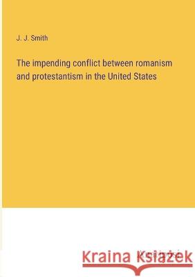 The impending conflict between romanism and protestantism in the United States J J Smith   9783382135829 Anatiposi Verlag