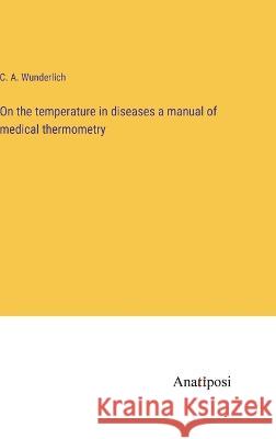 On the temperature in diseases a manual of medical thermometry C A Wunderlich   9783382136253 Anatiposi Verlag