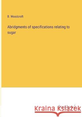 Abridgments of specifications relating to sugar B Woodcroft   9783382136321 Anatiposi Verlag