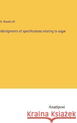 Abridgments of specifications relating to sugar B Woodcroft   9783382136338 Anatiposi Verlag