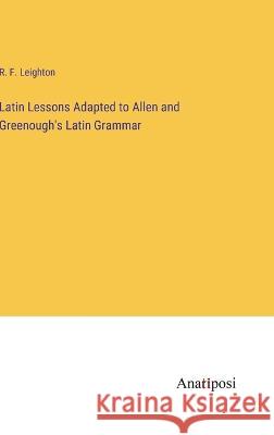 Latin Lessons Adapted to Allen and Greenough's Latin Grammar R F Leighton   9783382138691 Anatiposi Verlag