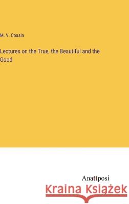 Lectures on the True, the Beautiful and the Good M V Cousin   9783382139315 Anatiposi Verlag