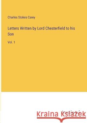 Letters Written by Lord Chesterfield to his Son: Vol. 1 Charles Stokes Carey   9783382139643