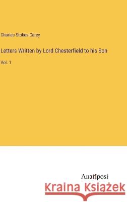 Letters Written by Lord Chesterfield to his Son: Vol. 1 Charles Stokes Carey   9783382139650
