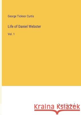 Life of Daniel Webster: Vol. 1 George Ticknor Curtis   9783382139865 Anatiposi Verlag