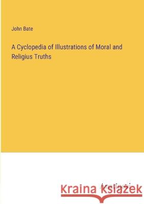 A Cyclopedia of Illustrations of Moral and Religius Truths John Bate   9783382141905 Anatiposi Verlag